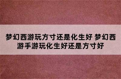 梦幻西游玩方寸还是化生好 梦幻西游手游玩化生好还是方寸好